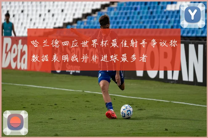 哈兰德回应世界杯最佳射手争议称数据表明我并非进球最多者