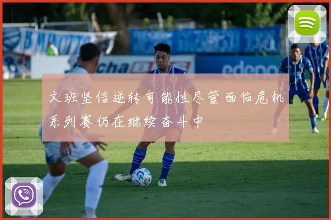 文班坚信逆转可能性尽管面临危机系列赛仍在继续奋斗中