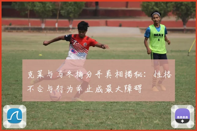 克莱与马冬梅分手真相揭秘：性格不合与行为举止成最大障碍