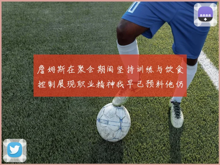 詹姆斯在聚会期间坚持训练与饮食控制展现职业精神我早已预料他仍将出战