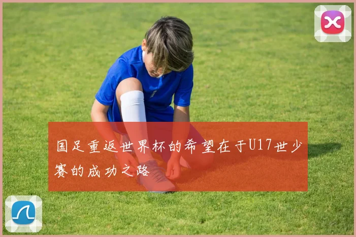 国足重返世界杯的希望在于U17世少赛的成功之路