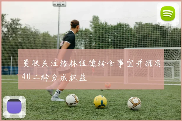 曼联关注格林伍德转会事宜并拥有40二转分成权益