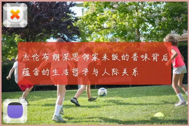 杰伦布朗深思邻家米饭的香味背后蕴含的生活哲学与人际关系