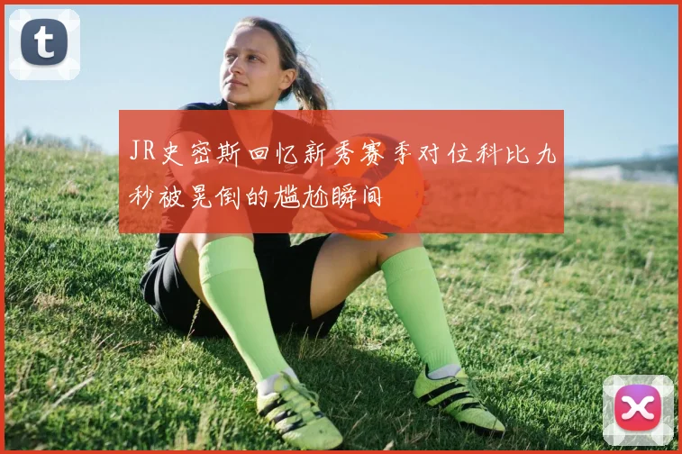 JR史密斯回忆新秀赛季对位科比九秒被晃倒的尴尬瞬间