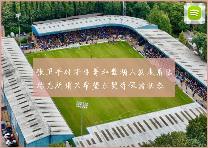 张卫平对字母哥加盟湖人发表看法称无所谓只希望东契奇保持状态