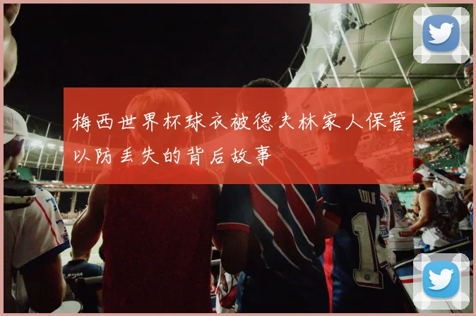 梅西世界杯球衣被德夫林家人保管以防丢失的背后故事