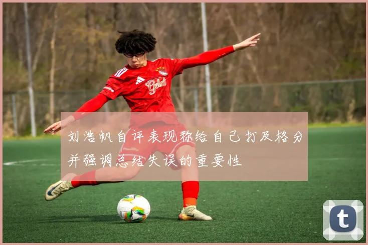 刘浩帆自评表现称给自己打及格分并强调总结失误的重要性