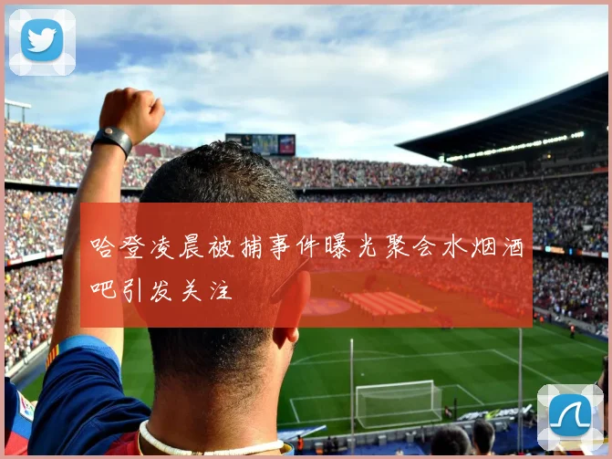 哈登凌晨被捕事件曝光聚会水烟酒吧引发关注