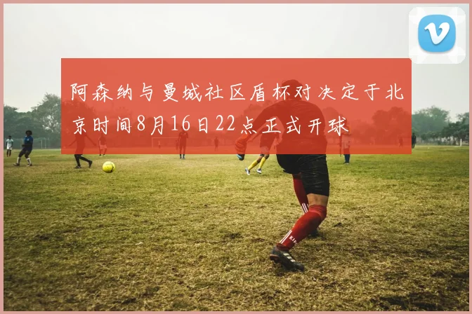 阿森纳与曼城社区盾杯对决定于北京时间8月16日22点正式开球