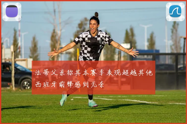 法蒂父亲称其本赛季表现超越其他西班牙前锋感到无奈